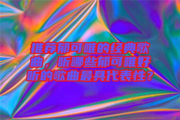 推薦郁可唯的經(jīng)典歌曲，聽哪些郁可唯好聽的歌曲最具代表性？