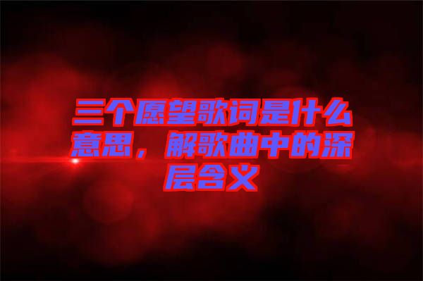 三個愿望歌詞是什么意思，解歌曲中的深層含義