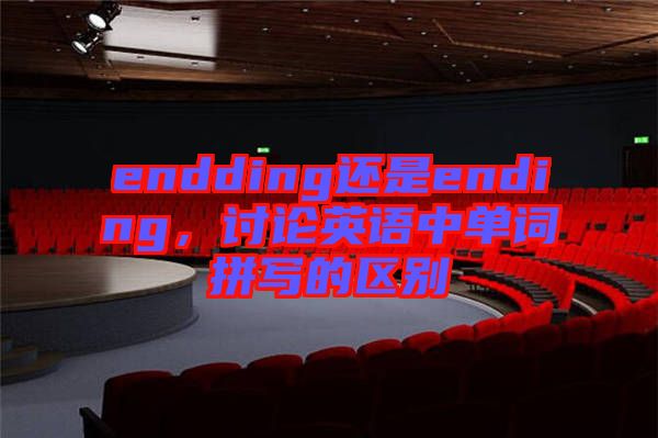 endding還是ending，討論英語中單詞拼寫的區(qū)別