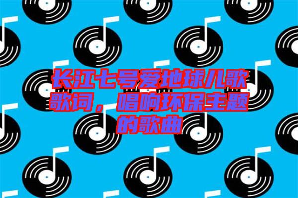 長江七號愛地球兒歌歌詞，唱響環(huán)保主題的歌曲