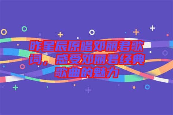 昨星辰原唱鄧麗君歌詞，感受鄧麗君經(jīng)典歌曲的魅力