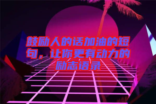 鼓勵人的話加油的短句，讓你更有動力的勵志語錄