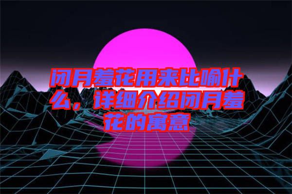 閉月羞花用來比喻什么，詳細(xì)介紹閉月羞花的寓意