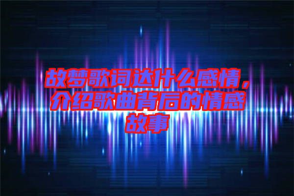 故夢(mèng)歌詞達(dá)什么感情，介紹歌曲背后的情感故事