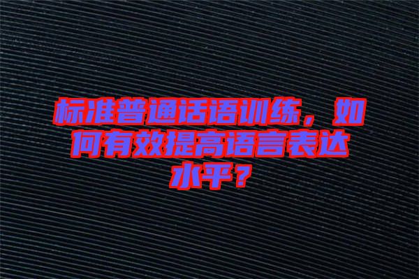 標準普通話語訓練，如何有效提高語言表達水平？