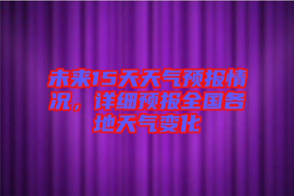 未來15天天氣預報情況，詳細預報全國各地天氣變化