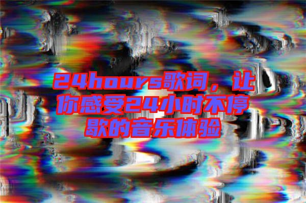 24hours歌詞，讓你感受24小時不停歇的音樂體驗