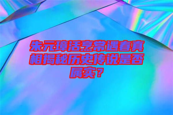 朱元璋活烹常遇春真相揭秘歷史傳說是否屬實？