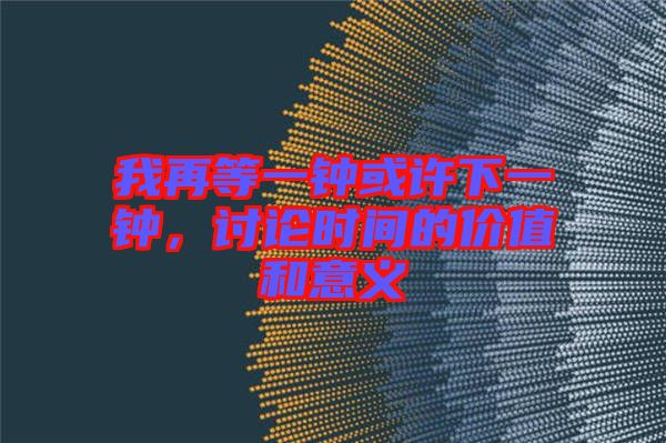 我再等一鐘或許下一鐘，討論時(shí)間的價(jià)值和意義