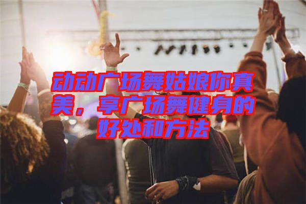 動(dòng)動(dòng)廣場(chǎng)舞姑娘你真美，享廣場(chǎng)舞健身的好處和方法