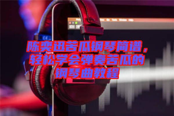 陳奕迅苦瓜鋼琴簡(jiǎn)譜，輕松學(xué)會(huì)彈奏苦瓜的鋼琴曲教程