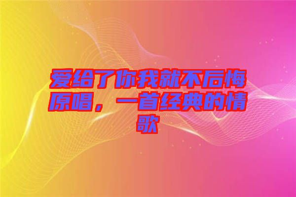 愛(ài)給了你我就不后悔原唱，一首經(jīng)典的情歌