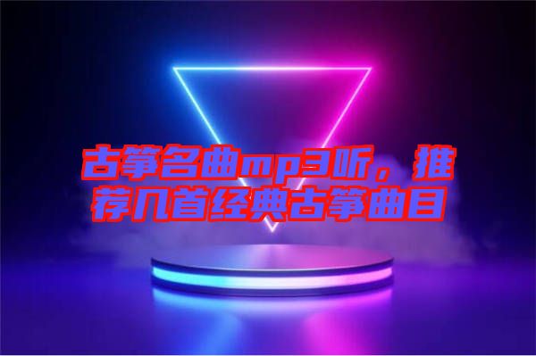 古箏名曲mp3聽，推薦幾首經(jīng)典古箏曲目