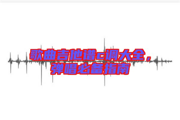 歌曲吉他譜c調(diào)大全，彈唱必備指南