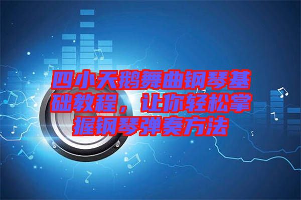 四小天鵝舞曲鋼琴基礎(chǔ)教程，讓你輕松掌握鋼琴彈奏方法