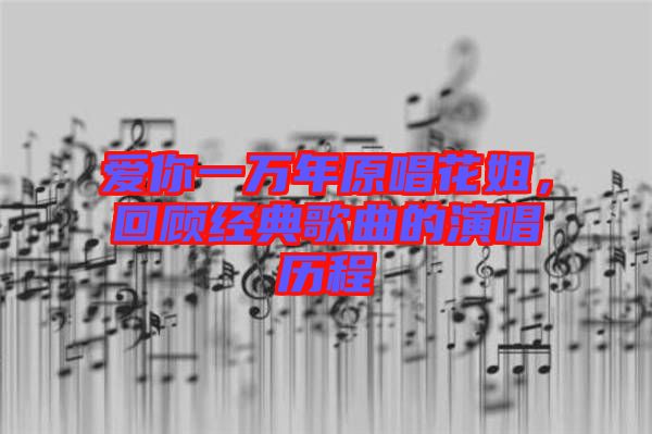 愛你一萬年原唱花姐，回顧經(jīng)典歌曲的演唱歷程