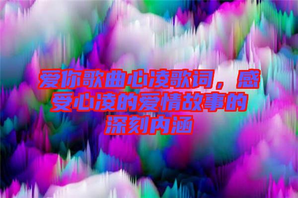 愛你歌曲心凌歌詞，感受心凌的愛情故事的深刻內(nèi)涵