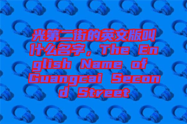 光第二街的英文版叫什么名字，The English Name of Guangcai Second Street