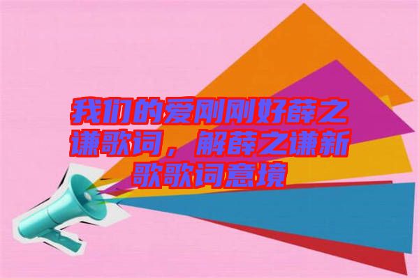 我們的愛剛剛好薛之謙歌詞，解薛之謙新歌歌詞意境