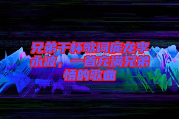 兄弟干杯歌詞龐龍李永波，一首充滿兄弟情的歌曲