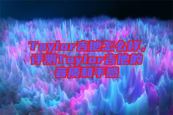 Taylor吉他怎么樣，評測Taylor吉他的音質和手感