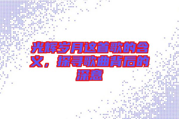 光輝歲月這首歌的含義，探尋歌曲背后的深意