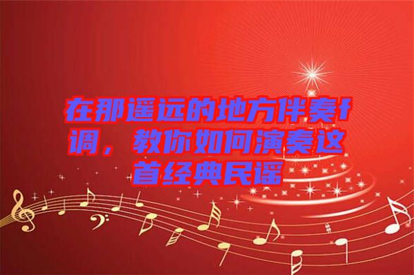 在那遙遠(yuǎn)的地方伴奏f調(diào)，教你如何演奏這首經(jīng)典民謠