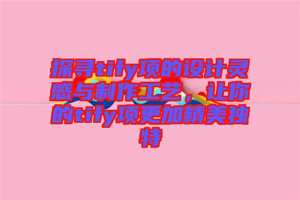 探尋tify項的設計靈感與制作工藝，讓你的tify項更加精美獨特