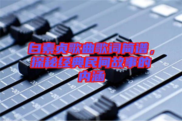 白素貞歌曲歌詞簡譜，探秘經(jīng)典民間故事的內(nèi)涵