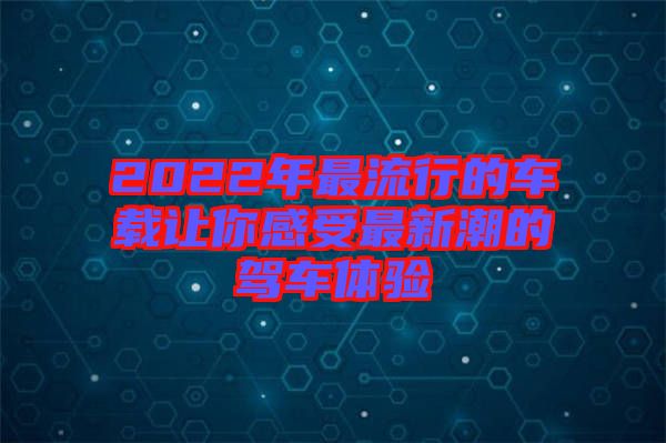 2022年最流行的車(chē)載讓你感受最新潮的駕車(chē)體驗(yàn)