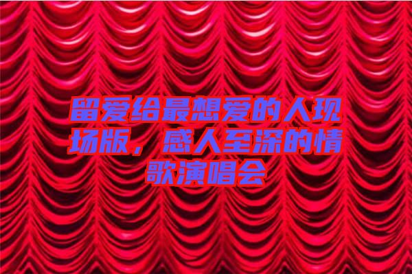 留愛給最想愛的人現(xiàn)場版，感人至深的情歌演唱會