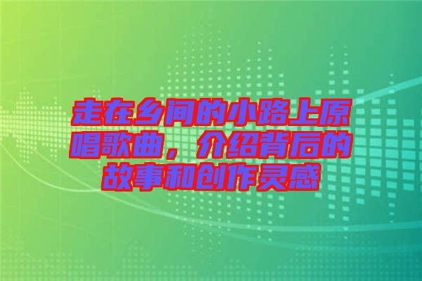 走在鄉(xiāng)間的小路上原唱歌曲，介紹背后的故事和創(chuàng)作靈感