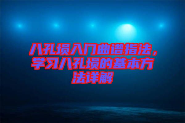 八孔塤入門曲譜指法，學(xué)習(xí)八孔塤的基本方法詳解