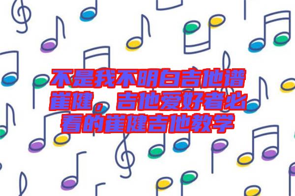 不是我不明白吉他譜崔健，吉他愛(ài)好者必看的崔健吉他教學(xué)