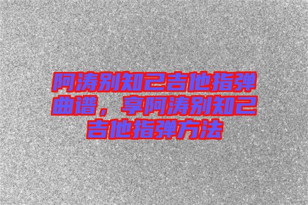 阿濤別知己吉他指彈曲譜，享阿濤別知己吉他指彈方法