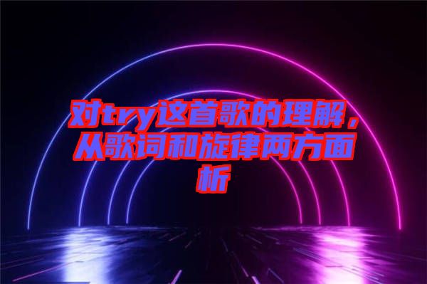 對try這首歌的理解，從歌詞和旋律兩方面析