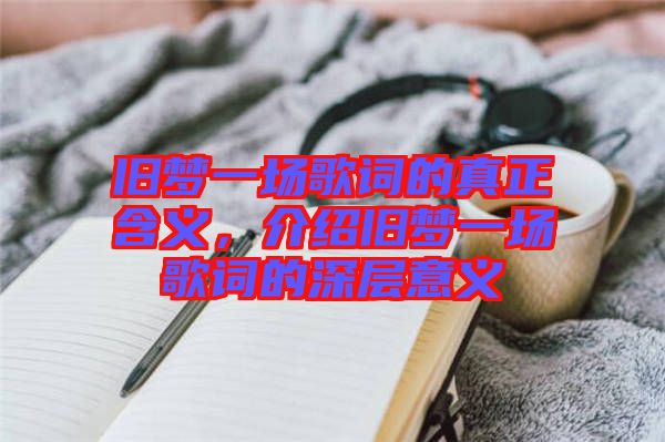 舊夢一場歌詞的真正含義，介紹舊夢一場歌詞的深層意義