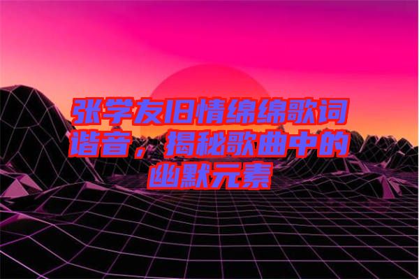 張學(xué)友舊情綿綿歌詞諧音，揭秘歌曲中的幽默元素