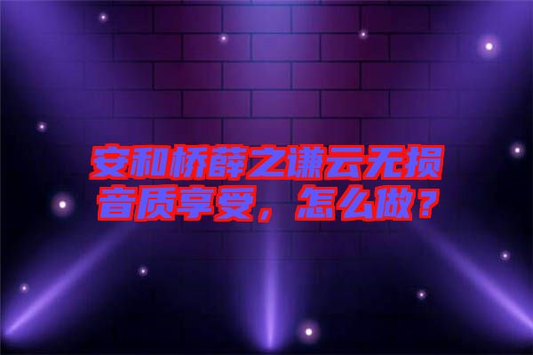 安和橋薛之謙云無損音質(zhì)享受，怎么做？