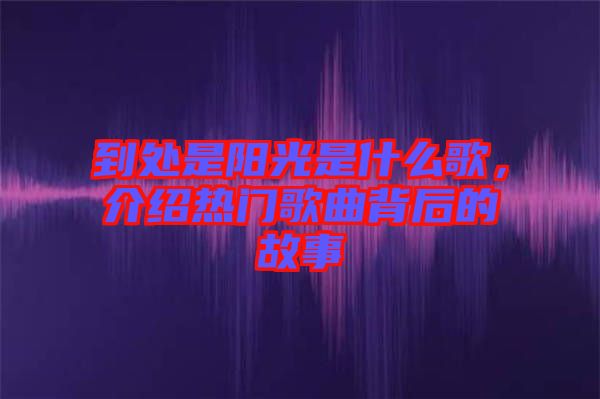 到處是陽(yáng)光是什么歌，介紹熱門歌曲背后的故事