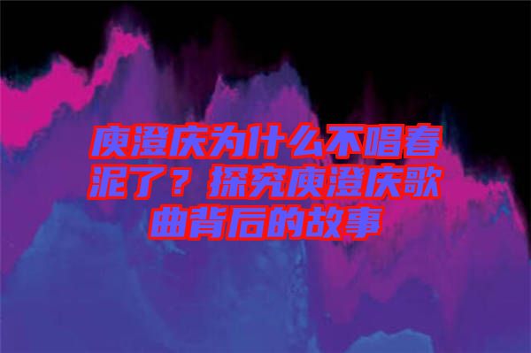 庾澄慶為什么不唱春泥了？探究庾澄慶歌曲背后的故事