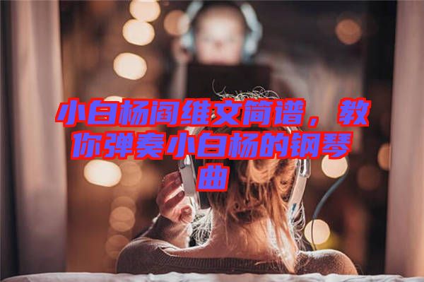 小白楊閻維文簡(jiǎn)譜，教你彈奏小白楊的鋼琴曲