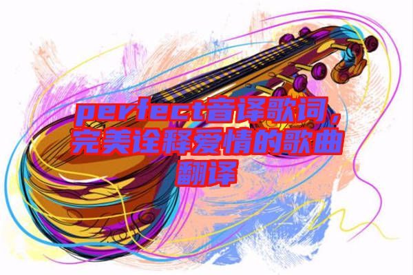 perfect音譯歌詞，完美詮釋愛(ài)情的歌曲翻譯