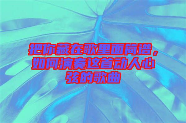 把你藏在歌里面簡(jiǎn)譜，如何演奏這首動(dòng)人心弦的歌曲