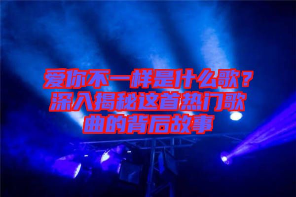 愛你不一樣是什么歌？深入揭秘這首熱門歌曲的背后故事