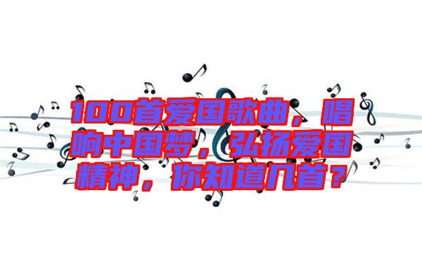 100首愛國(guó)歌曲，唱響中國(guó)夢(mèng)，弘揚(yáng)愛國(guó)精神，你知道幾首？