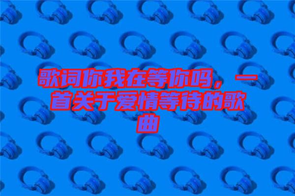 歌詞你我在等你嗎，一首關(guān)于愛(ài)情等待的歌曲