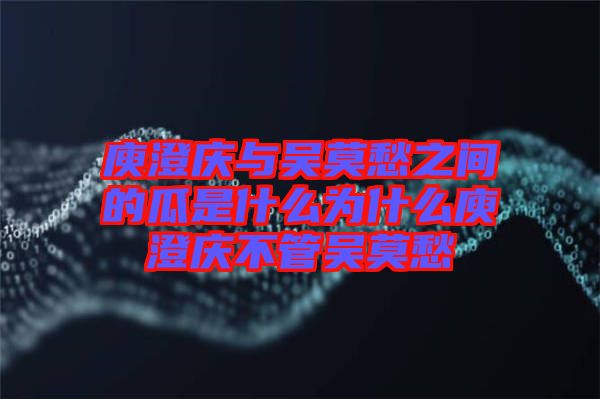 庾澄慶與吳莫愁之間的瓜是什么為什么庾澄慶不管吳莫愁