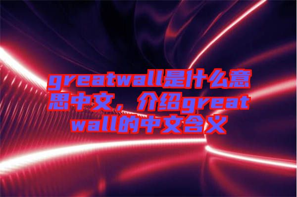 greatwall是什么意思中文，介紹greatwall的中文含義