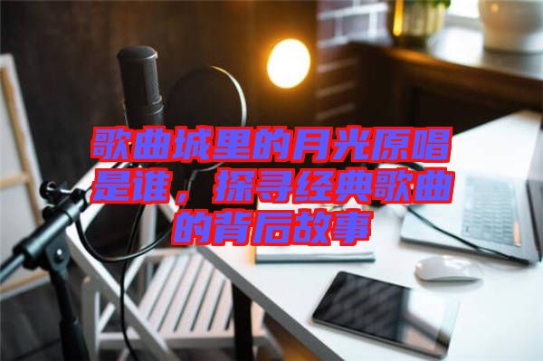 歌曲城里的月光原唱是誰，探尋經典歌曲的背后故事